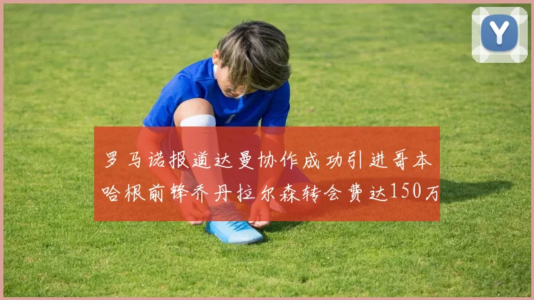 罗马诺报道达曼协作成功引进哥本哈根前锋乔丹拉尔森转会费达150万美元