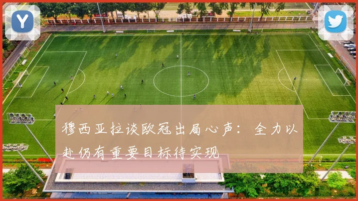 穆西亚拉谈欧冠出局心声：全力以赴仍有重要目标待实现
