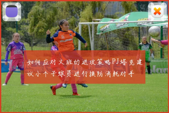 如何应对文班的进攻策略PJ塔克建议小个子球员进行换防消耗对手