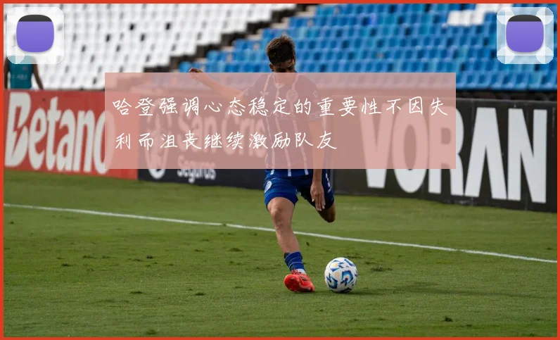 哈登强调心态稳定的重要性不因失利而沮丧继续激励队友