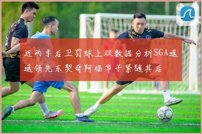 近两季后卫罚球上双数据分析SGA遥遥领先东契奇阿福华子紧随其后
