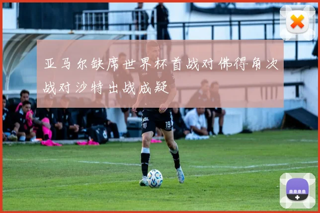 亚马尔缺席世界杯首战对佛得角次战对沙特出战成疑