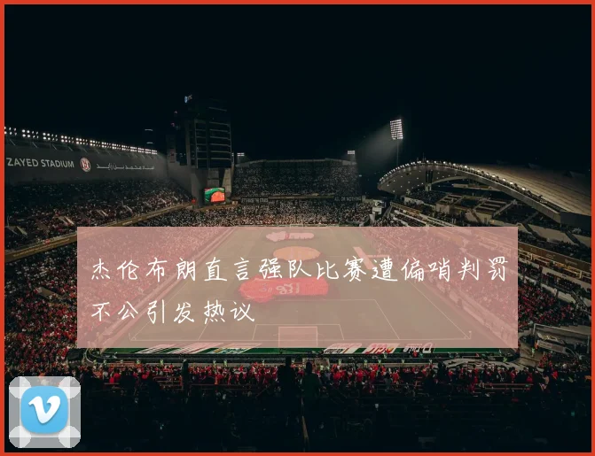 杰伦布朗直言强队比赛遭偏哨判罚不公引发热议