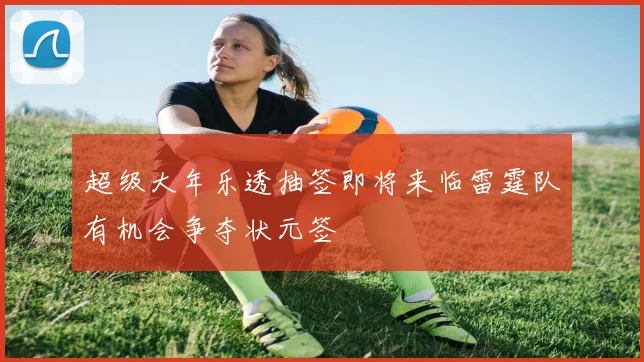 超级大年乐透抽签即将来临雷霆队有机会争夺状元签