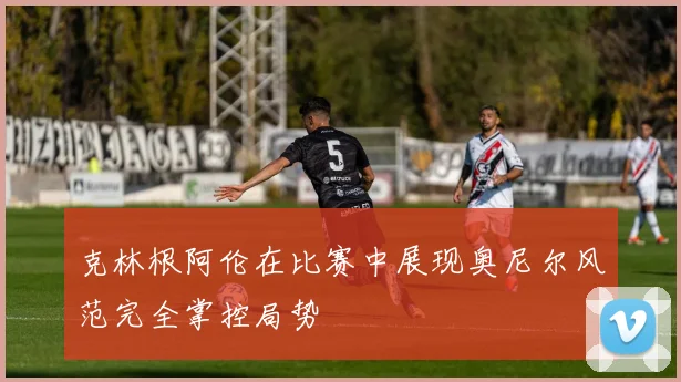 克林根阿伦在比赛中展现奥尼尔风范完全掌控局势