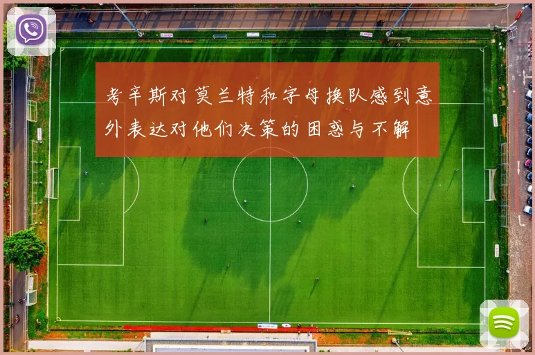 考辛斯对莫兰特和字母换队感到意外表达对他们决策的困惑与不解