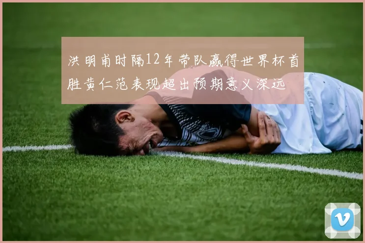 洪明甫时隔12年带队赢得世界杯首胜黄仁范表现超出预期意义深远