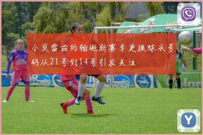 小莫雷兹约翰逊新赛季更换球衣号码从21号到14号引发关注