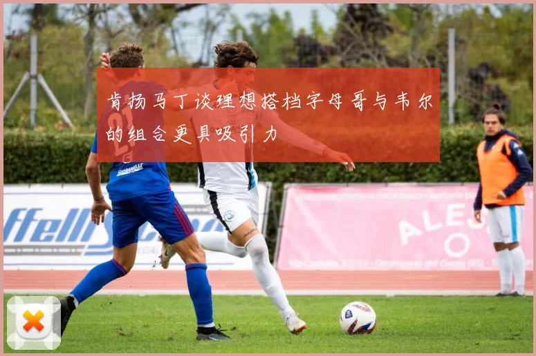 肯扬马丁谈理想搭档字母哥与韦尔的组合更具吸引力