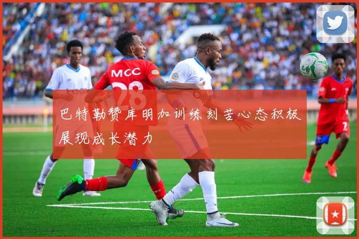 巴特勒赞库明加训练刻苦心态积极展现成长潜力