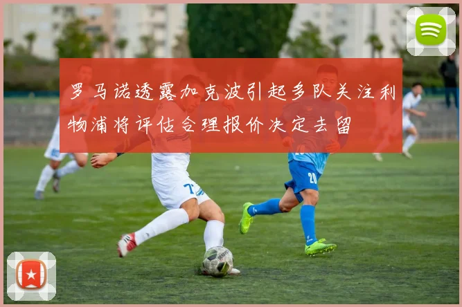 罗马诺透露加克波引起多队关注利物浦将评估合理报价决定去留