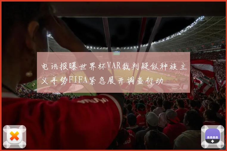 电讯报曝世界杯VAR裁判疑似种族主义手势FIFA紧急展开调查行动