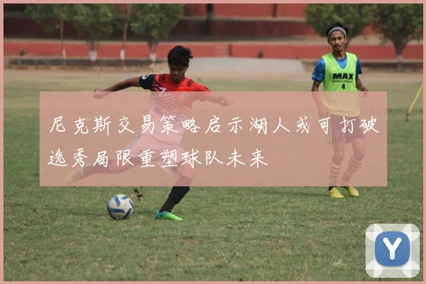尼克斯交易策略启示湖人或可打破选秀局限重塑球队未来