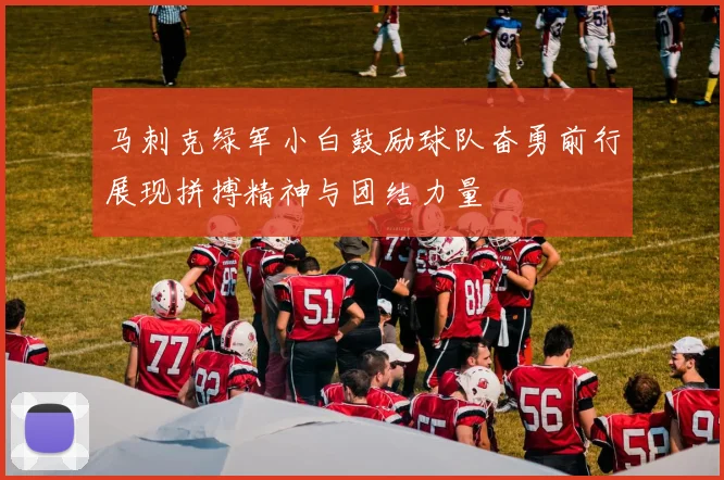 马刺克绿军小白鼓励球队奋勇前行展现拼搏精神与团结力量