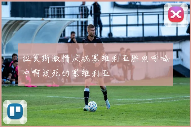 拉莫斯激情庆祝塞维利亚胜利呼喊冲啊该死的塞维利亚