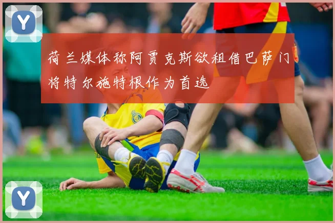 荷兰媒体称阿贾克斯欲租借巴萨门将特尔施特根作为首选
