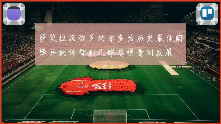 萨莫拉诺称罗纳尔多为历史最佳前锋并批评智利足球忽视青训发展