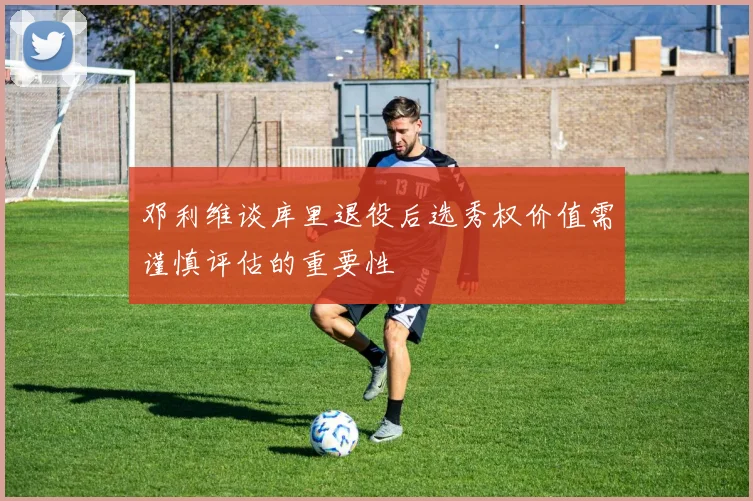 邓利维谈库里退役后选秀权价值需谨慎评估的重要性