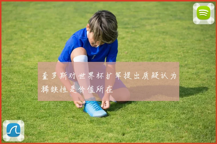 奎罗斯对世界杯扩军提出质疑认为稀缺性是价值所在