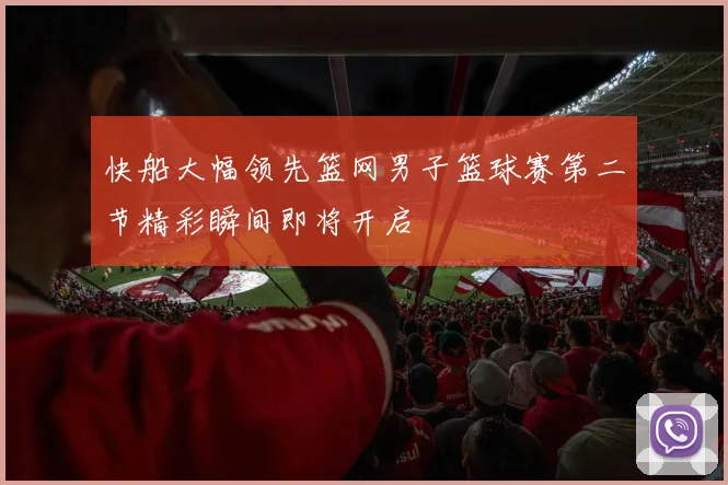 快船大幅领先篮网男子篮球赛第二节精彩瞬间即将开启