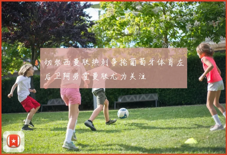 切尔西曼联热刺争抢葡萄牙体育左后卫阿劳霍曼联尤为关注