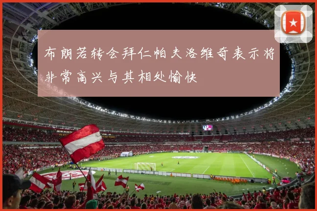 布朗若转会拜仁帕夫洛维奇表示将非常高兴与其相处愉快