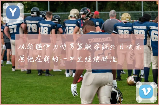 祝新疆伊力特男篮殷召航生日快乐愿他在新的一岁里继续辉煌