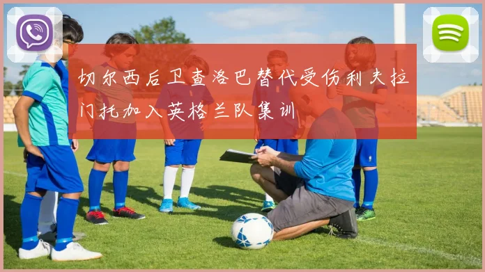 切尔西后卫查洛巴替代受伤利夫拉门托加入英格兰队集训