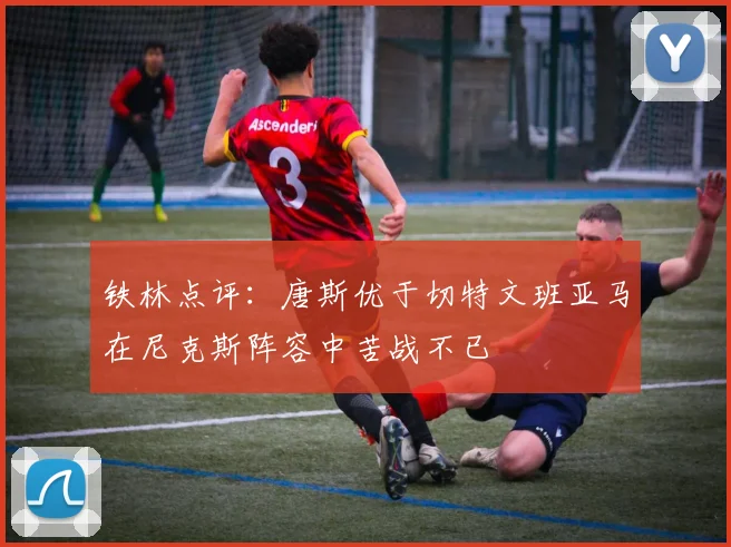 铁林点评：唐斯优于切特文班亚马在尼克斯阵容中苦战不已