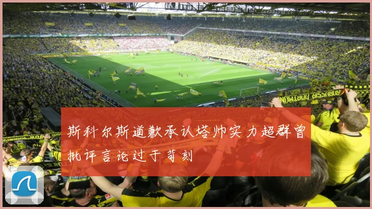 斯科尔斯道歉承认塔帅实力超群曾批评言论过于苛刻