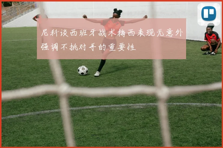 尼科谈西班牙战术梅西表现无意外强调不挑对手的重要性