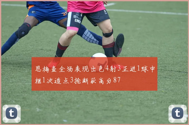 恩梅查全场表现出色4射3正进1球中框1次造点3抢断获高分87