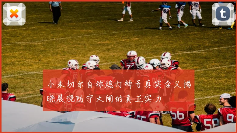 小米切尔自称熄灯绰号真实含义揭晓展现防守大闸的真正实力