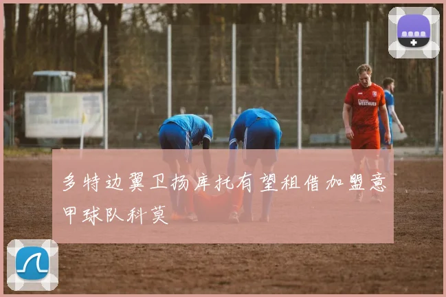 多特边翼卫扬库托有望租借加盟意甲球队科莫