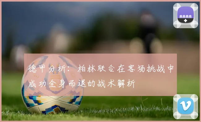 德甲分析：柏林联合在客场挑战中成功全身而退的战术解析