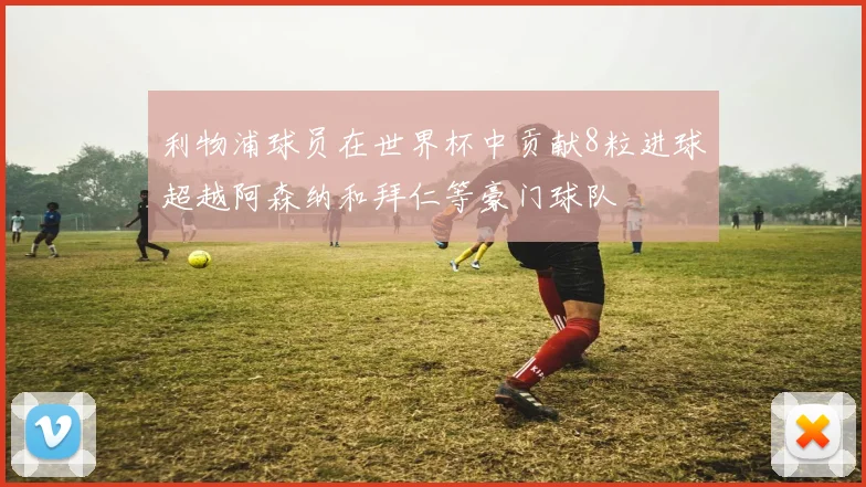 利物浦球员在世界杯中贡献8粒进球超越阿森纳和拜仁等豪门球队