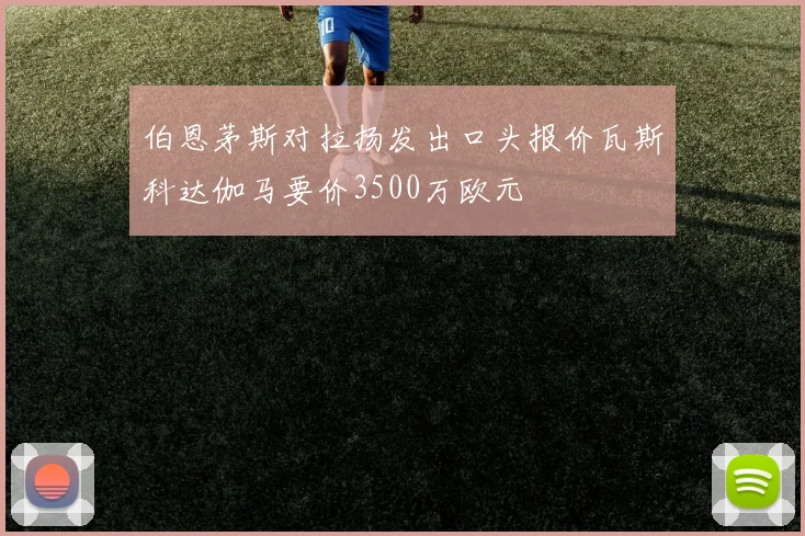 伯恩茅斯对拉扬发出口头报价瓦斯科达伽马要价3500万欧元
