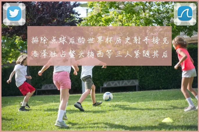 排除点球后的世界杯历史射手榜克洛泽独占鳌头梅西等三人紧随其后
