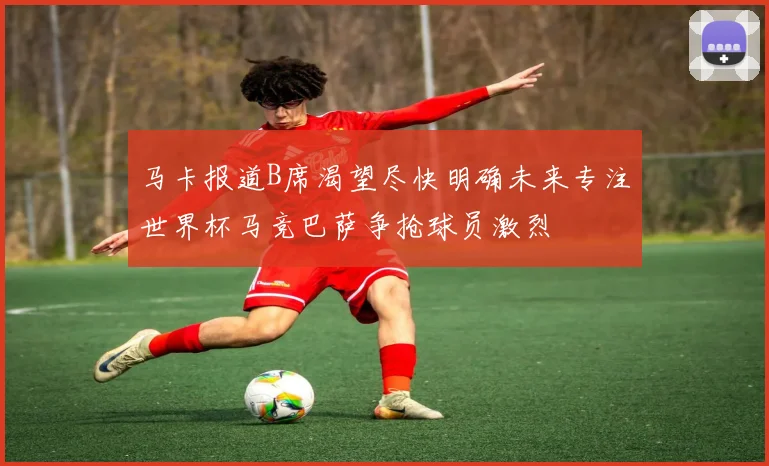 马卡报道B席渴望尽快明确未来专注世界杯马竞巴萨争抢球员激烈
