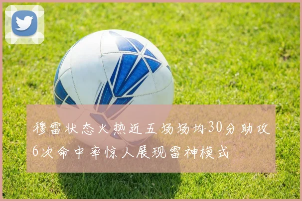 穆雷状态火热近五场场均30分助攻6次命中率惊人展现雷神模式
