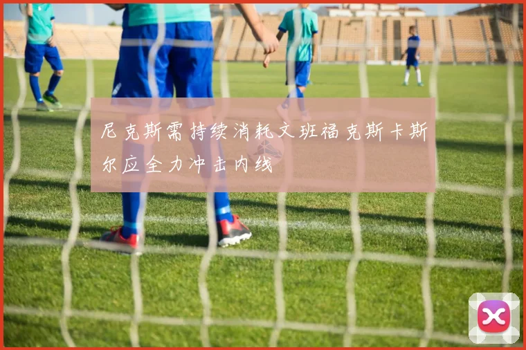 尼克斯需持续消耗文班福克斯卡斯尔应全力冲击内线
